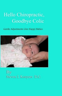 Hello Chiropractic, Goodbye Colic: Gentle adjustments give happy babies by Steven L Kooyers D C 9780982703106