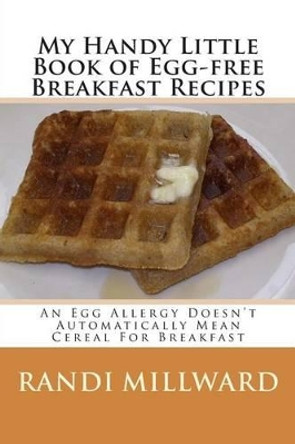 My Handy Little Book of Egg-Free Breakfast Recipes: An Egg Allergy Doesn't Automatically Mean Cereal for Breakfast by Randi Millward 9780982733479