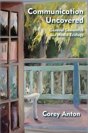 Communication Uncovered: General Semantics and Media Ecology by Corey Anton 9780982755952