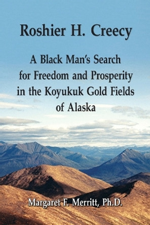 Roshier H. Creecy A Black Man's Search for Freedom and Prosperity in the Koyukuk Gold Fields of Alaska by Margaret F Merritt 9780982839232