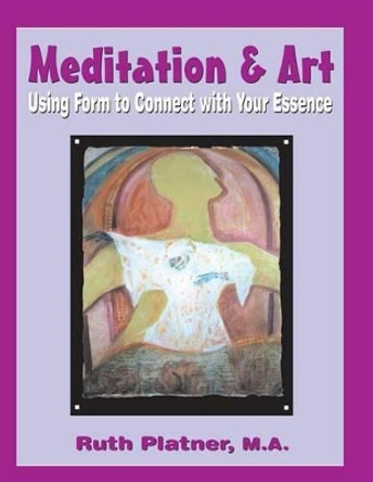 Meditation & Art: Using Form to Connect with Your Essence by Ruth Platner 9780982967812