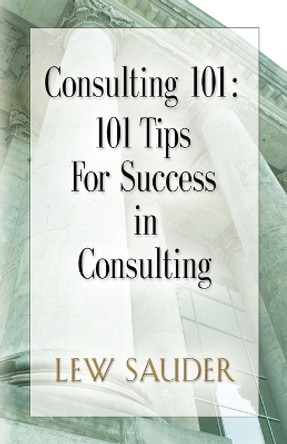 Consulting 101: 101 Tips for Success in Consulting by Lew Sauder 9780983026600