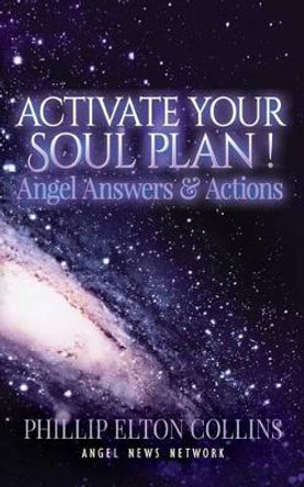 Activate Your Soul Plan ! Angel Answers & Actions by Phillip Elton Collins 9780983143345