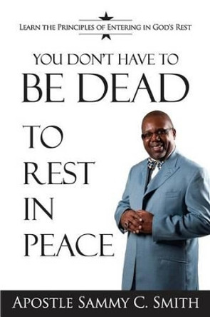 You Don't Have To Be Dead To Rest In Peace: Enjoy Your Life by Apostle Sammy Smith C 9780983218753