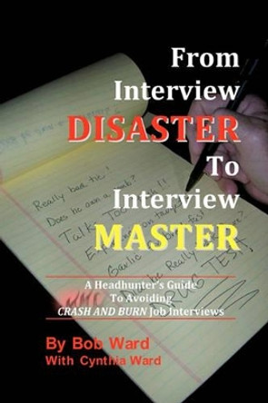 From Interview Disaster to Interview Master: A Headhunter's Guide To Avoiding CRASH AND BURN Job Interviews by Cynthia Ward 9780983318408