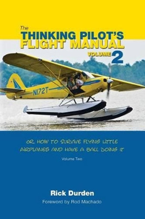 The Thinking Pilot's Flight Manual: Or, How to Survive Flying Little Airplanes and Have a Ball Doing It, Volume 2 by Rick Durden 9780983422242