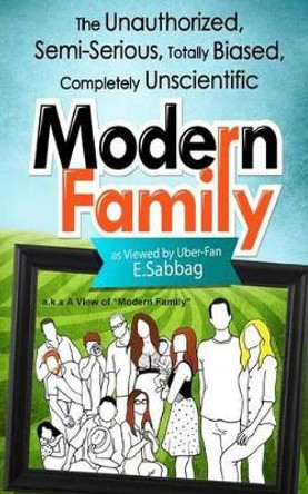 A View of Modern Family: The Unauthorized, Semi-Serious, Totally Biased, Completely Unscientic View of Modern Family by E Sabbag 9780983550655