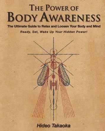 The Power of Body Awareness: The Ultimate Guide to Relax and Loosen Your Body and Mind Ready, Set, Wake Up Your Hidden Power! by Hideo Takaoka 9780983640233