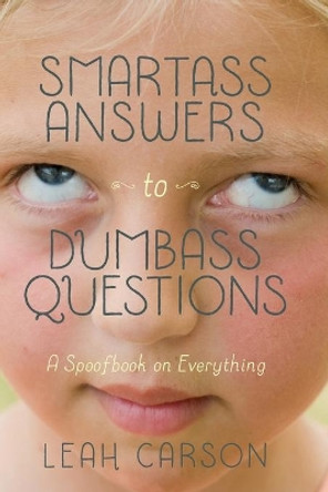 Smartass Answers to Dumbass Questions: A Spoofbook on Everything by Leah Carson 9780983641278