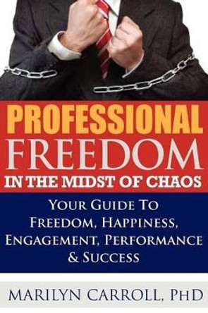 PROFESSIONAL FREEDOM &quot;In the Midst of CHAOS&quot;: Your Guide To Freedom, Happiness, Engagement, Performance & Success by Phd Marilyn Carroll 9780983703402