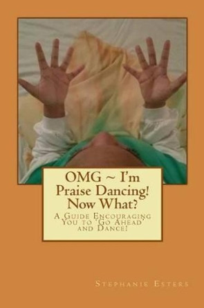 OMG I'm Praise Dancing! Now What?: A Guide Encouraging You to 'Go Ahead' and Dance! by Stephanie Esters 9780983809746