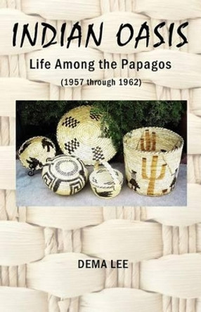 Indian Oasis Life Among the Papagos (1957 Through 1962) by Dema Lee 9780984033119