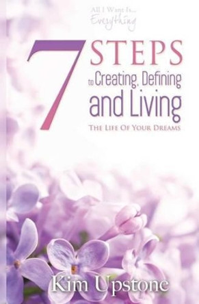 7 Steps to Creating, Defining, and Living the Life of Your Dreams by Kim a Upstone 9780984077250