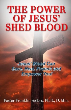 The Power of Jesus' Shed Blood: Jesus Blood Can Save, Protect, Heal and Empower You by Phd D Min Sellers 9780984207206