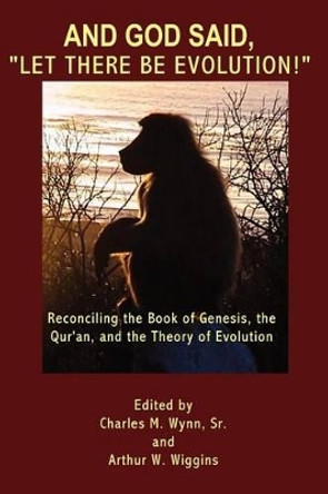 And God said, &quot;Let there be evolution!&quot;: Reconciling the Book of Genesis, the Qur'an, and the Theory of Evolution by Professor of Physics Arthur W Wiggins 9780984639250