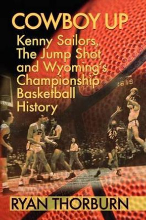 Cowboy Up: Kenny Sailors, The Jump Shot and Wyoming Basketball History by Ryan Thorburn 9780984652303