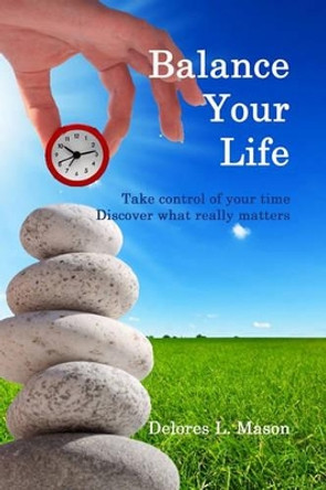 Balance Your Life: Take control of your time, Discover what really matters by Delores L Mason 9780984400416