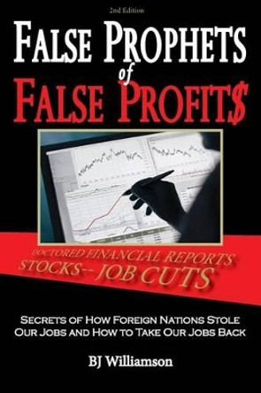 False Prophets of False Profits: Secrets of How Foreign Nations Stole Our Jobs and How to Take Our Jobs Back by Bj Williamson 9780984474639