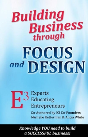 Building Business through FOCUS and DESIGN: E3 - Experts Educating Entrepreneurs by Michelle Ketterman 9780984902095