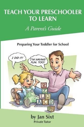 Teach Your Preschooler to Learn, A Parent's Guide: Preparing Your Toddler for School by Jan Sixt 9780984936120