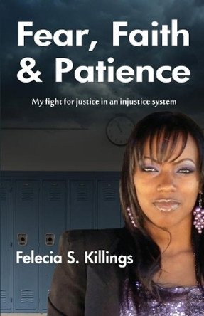 Fear, Faith, and Patience: My Fight For Justice In a Unjust System by Felecia S Killings 9780984835300