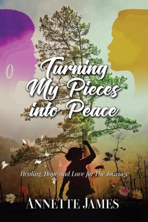 Turning My Pieces Into Peace: Healing, Hope and Love for the Journey by Annette James 9780984929061