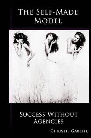 The Self-Made Model: Success Without Agencies by Christie Gabriel 9780985038915