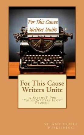 For This Cause Writers Unite: A Steamyt Pub Young Writers Flow Project by Steamy Trails Publishing 9780985118501
