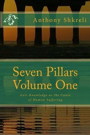 Seven Pillars Volume One: Anti-Knowledge as the Cause of Human Suffering by Anthony Shkreli 9780985135300