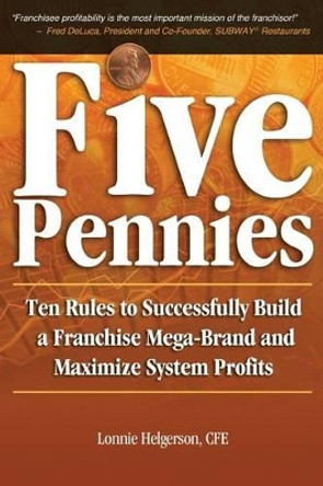 Five Pennies: Ten Rules to Successfully Build a Franchise Mega-Brand and Maximize System Profits by Cfe Lonnie Helgerson 9780985181017