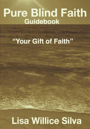 Pure Blind Faith Guidebook: &quot;Your Gift of Faith&quot; by Lisa Willice Silva 9780985688639