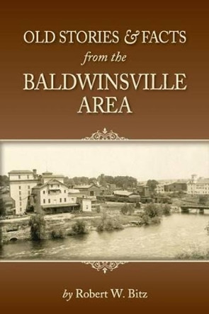 Old Stories & Facts from the Baldwinsville Area by Robert W Bitz 9780985950446