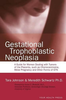 Gestational Trophoblastic Neoplasia: A Guide for Women Dealing with Tumors of the Placenta, such as Choriocarcinoma, Molar Pregnancy and Other Forms of GTN by Meredith Schwartz Ph D 9780985972448