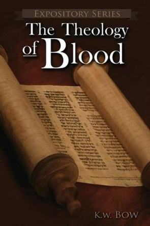 The Theology of Blood: An Exploration of the Theology of Christ's Blood by Kenneth W Bow 9780986002885