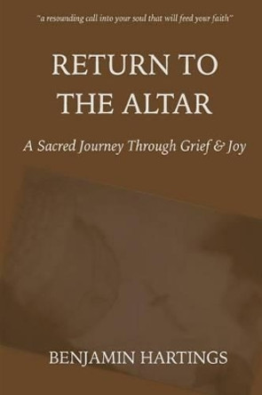 Return to the Altar: A Sacred Journey through Grief and Joy by Benjamin Hartings 9780986217906