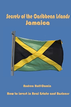 Secrets of the Caribbean Islands Jamaica: How to Invest in Real Estate and Business by Andrea Hoff-Domin 9780986252945