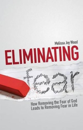 Eliminating Fear: How Removing the Fear of God Leads to Removing Fear in Life by Melissa Joy Wood 9780986291005