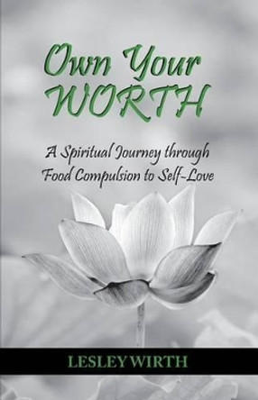 Own Your Worth: A Spiritual Journey Through Food Compulsion to Self-Love by Lesley Wirth 9780986296604