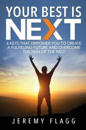 Your Best Is Next: 6 Keys That Empower You To Create A Fulfilling Future And Overcome The Pain Of The Past by Jeremy Flagg 9780986314100