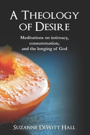 A Theology of Desire: Meditations on intimacy, consummation, and the longing of God by Suzanne DeWitt Hall 9780986408083