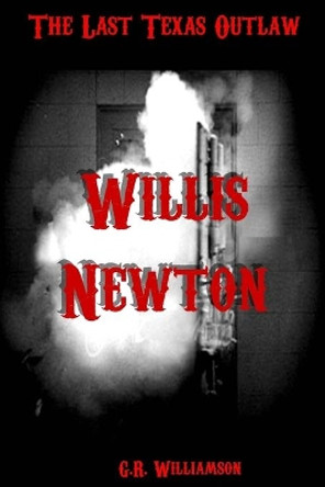 Willis Newton: The Last Texas Outlaw by G R Williamson 9780985278021