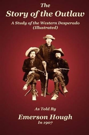 The Story of the Outlaw: A Study of the Western Desperado by Emerson Hough 9780985440343