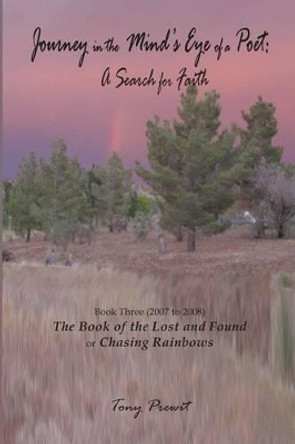 Journey in the Mind's Eye of a Poet: A Search for Faith: Book Three (2007-2008) the Book of the Lost and Found or Chasing Rainbows by Tony Prewit 9780985448721