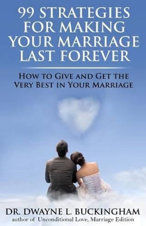 99 Strategies for Making Your Marriage Last Forever: How to Give and Get the Very Best in Your Marriage by Dwayne L Buckingham 9780985576585