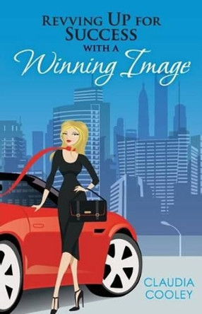 Revving Up For Success with a Winning Image by Claudia Cooley 9780985602635