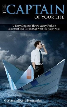 The Captain of your Life.: 7 Easy steps to throw away failure, jump start your life and get what you really want by Gustavo Alberto Hernandez 9780985748906