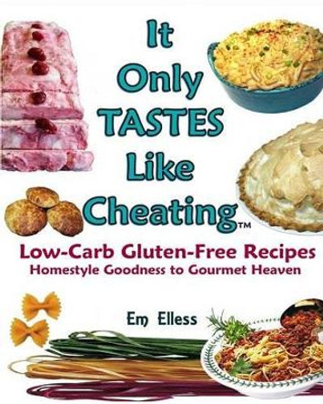 It Only Tastes Like Cheating: Low Carb Gluten Free Recipes - Homestyle Goodness to Gourmet Heaven by Em Elless 9780985822484