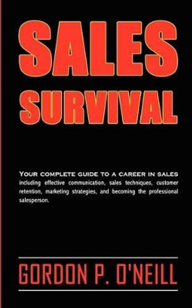 Sales Survival: Your complete guide to a career in sales, including effective communication, sales techniques, customer retention, marketing strategies, and becoming the professional salesperson. by Gordon P O'Neill 9780986958304