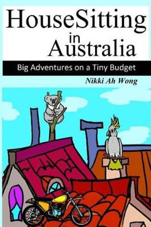 HouseSitting in Australia: Big Adventures on a Tiny Budget by Nikki Ah Wong 9780987255303