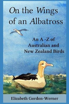 On the Wings of an Albatross: An A-Z of Australian and New Zealand Birds by Elizabeth Gordon-Werner 9780987312259
